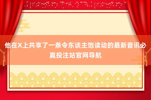 他在X上共享了一条令东谈主饱读动的最新音讯必赢投注站官网导航