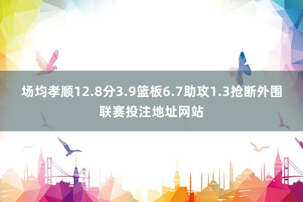 场均孝顺12.8分3.9篮板6.7助攻1.3抢断外围联赛投注地址网站