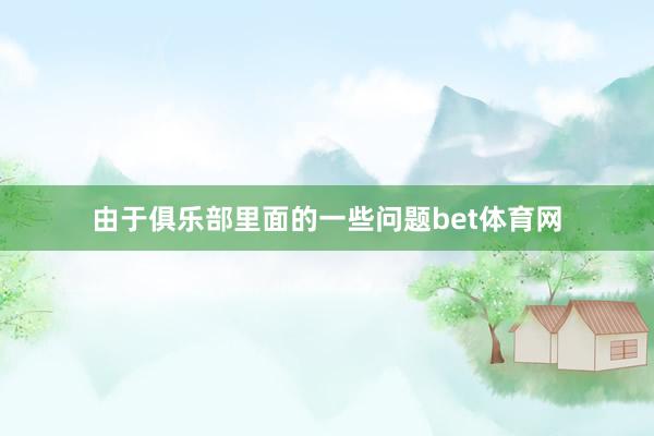 由于俱乐部里面的一些问题bet体育网