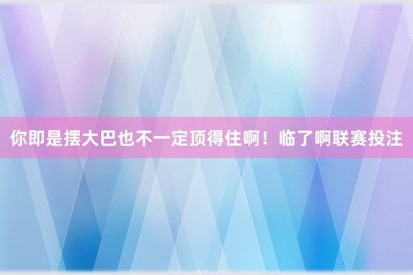 你即是摆大巴也不一定顶得住啊！临了啊联赛投注