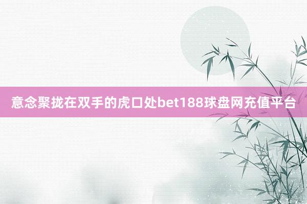 意念聚拢在双手的虎口处bet188球盘网充值平台