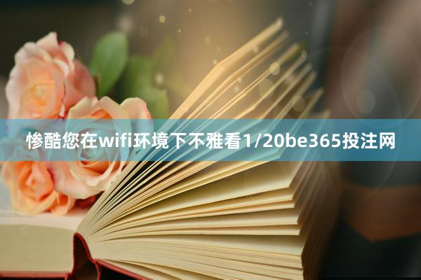 惨酷您在wifi环境下不雅看1/20be365投注网