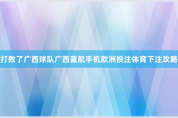 打败了广西球队广西蓝航手机欧洲投注体育下注攻略