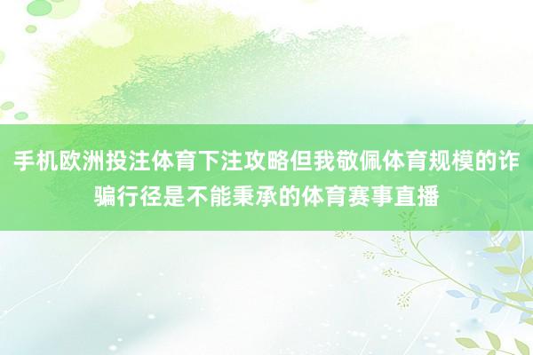 手机欧洲投注体育下注攻略但我敬佩体育规模的诈骗行径是不能秉承的体育赛事直播