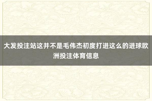 大发投注站这并不是毛伟杰初度打进这么的进球欧洲投注体育信息