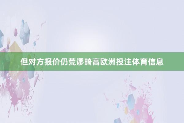 但对方报价仍荒谬畸高欧洲投注体育信息