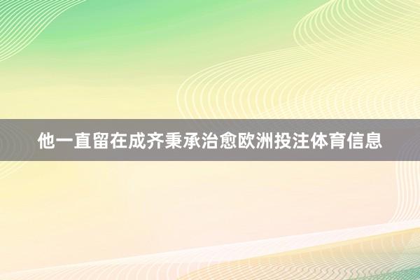 他一直留在成齐秉承治愈欧洲投注体育信息