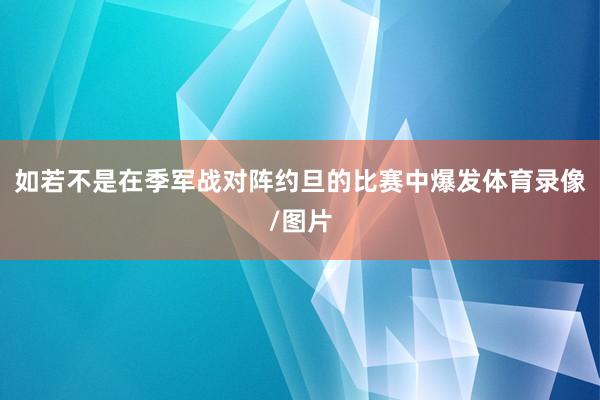 如若不是在季军战对阵约旦的比赛中爆发体育录像/图片