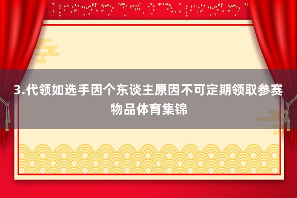 3.代领如选手因个东谈主原因不可定期领取参赛物品体育集锦