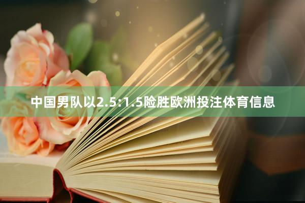 中国男队以2.5:1.5险胜欧洲投注体育信息