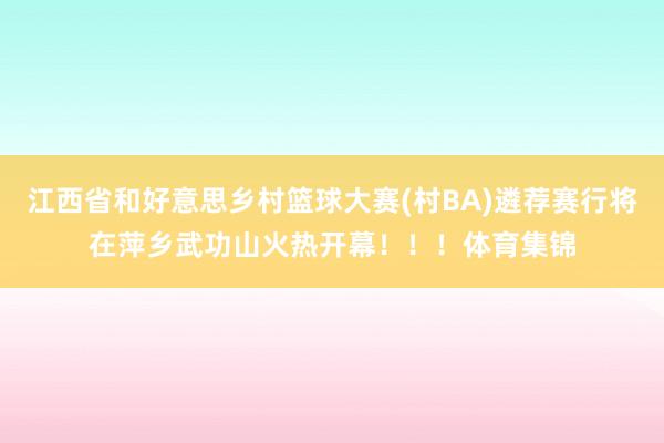 江西省和好意思乡村篮球大赛(村BA)遴荐赛行将在萍乡武功山火热开幕！！！体育集锦