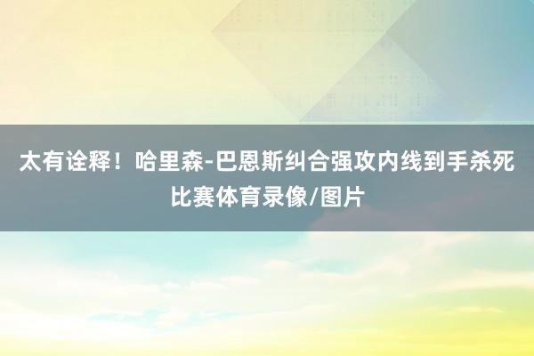 太有诠释！哈里森-巴恩斯纠合强攻内线到手杀死比赛体育录像/图片