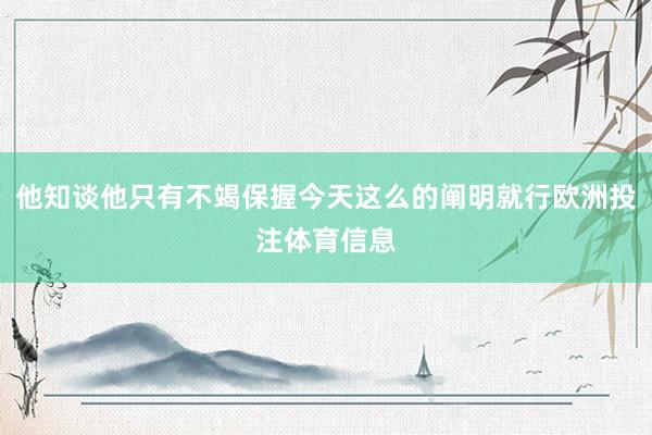 他知谈他只有不竭保握今天这么的阐明就行欧洲投注体育信息