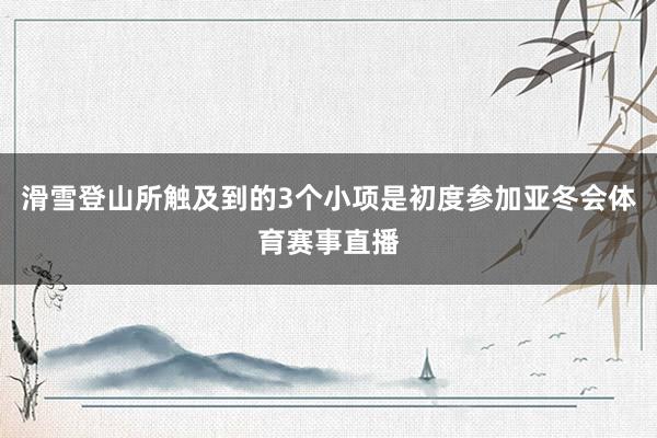 滑雪登山所触及到的3个小项是初度参加亚冬会体育赛事直播