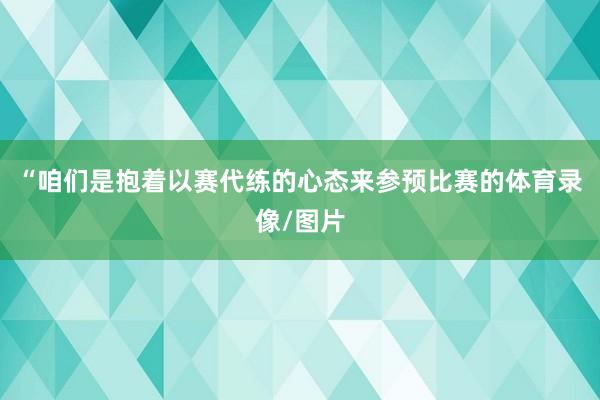 “咱们是抱着以赛代练的心态来参预比赛的体育录像/图片