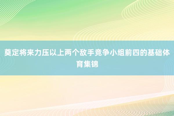 奠定将来力压以上两个敌手竞争小组前四的基础体育集锦