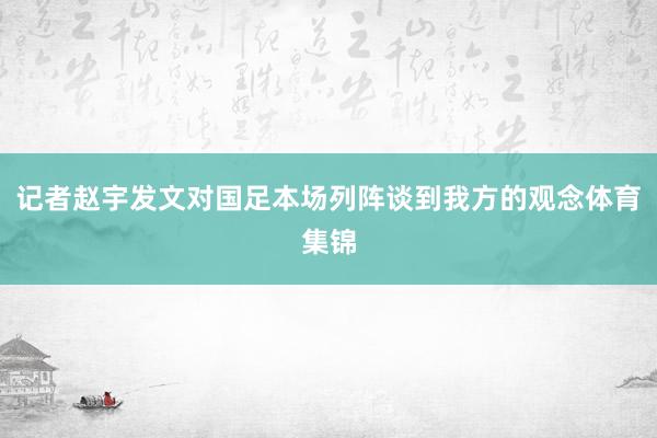 记者赵宇发文对国足本场列阵谈到我方的观念体育集锦