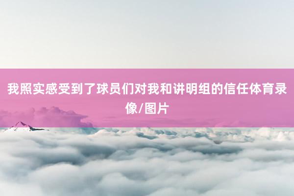 我照实感受到了球员们对我和讲明组的信任体育录像/图片