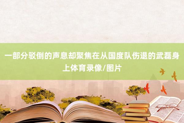 一部分驳倒的声息却聚焦在从国度队伤退的武磊身上体育录像/图片