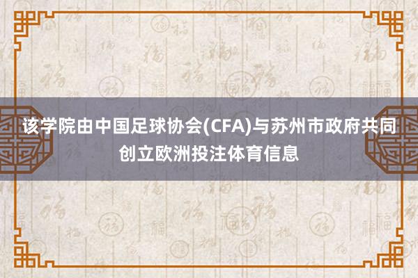 该学院由中国足球协会(CFA)与苏州市政府共同创立欧洲投注体育信息