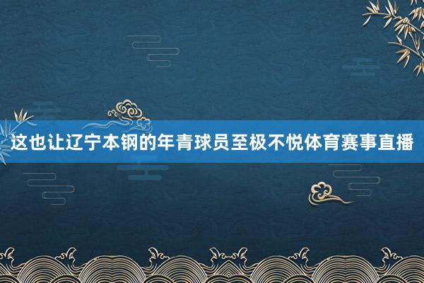 这也让辽宁本钢的年青球员至极不悦体育赛事直播