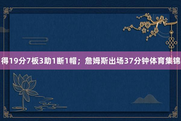 得19分7板3助1断1帽；詹姆斯出场37分钟体育集锦