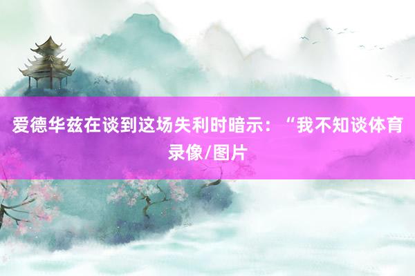 爱德华兹在谈到这场失利时暗示：“我不知谈体育录像/图片