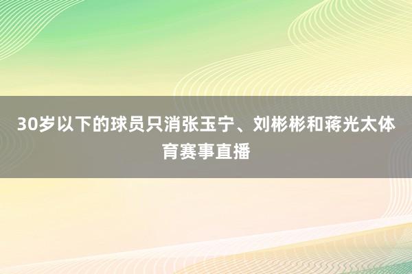 30岁以下的球员只消张玉宁、刘彬彬和蒋光太体育赛事直播