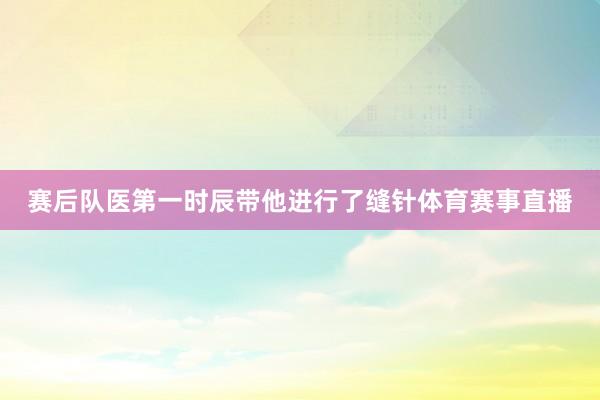 赛后队医第一时辰带他进行了缝针体育赛事直播