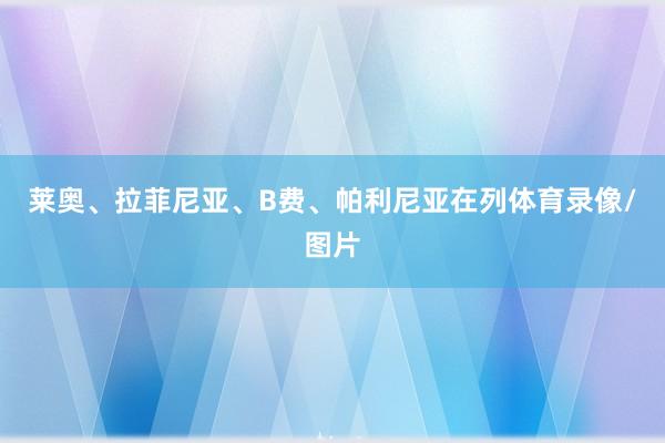 莱奥、拉菲尼亚、B费、帕利尼亚在列体育录像/图片