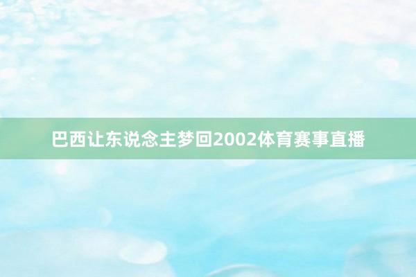 巴西让东说念主梦回2002体育赛事直播