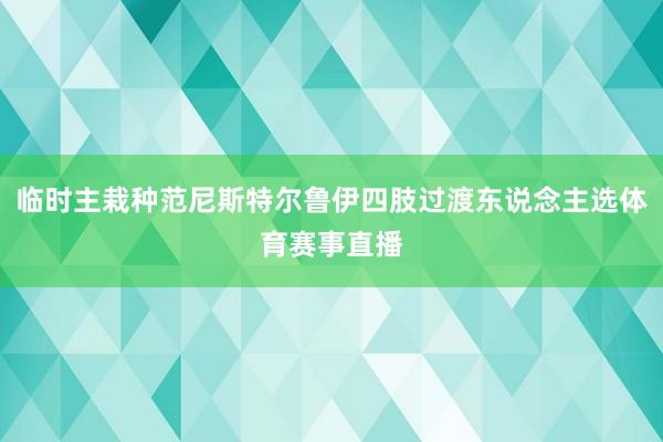 临时主栽种范尼斯特尔鲁伊四肢过渡东说念主选体育赛事直播