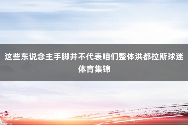 这些东说念主手脚并不代表咱们整体洪都拉斯球迷体育集锦