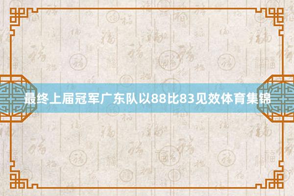 最终上届冠军广东队以88比83见效体育集锦