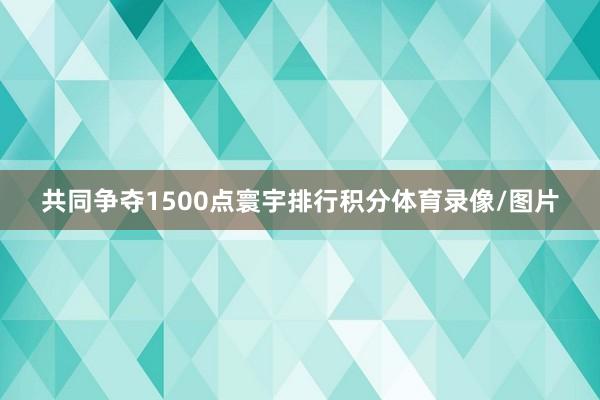 共同争夺1500点寰宇排行积分体育录像/图片