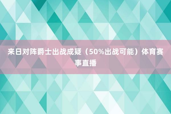 来日对阵爵士出战成疑（50%出战可能）体育赛事直播