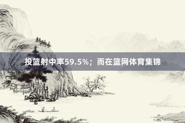 投篮射中率59.5%；而在篮网体育集锦