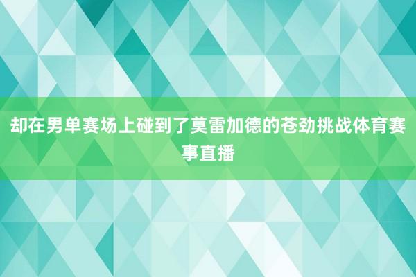 却在男单赛场上碰到了莫雷加德的苍劲挑战体育赛事直播