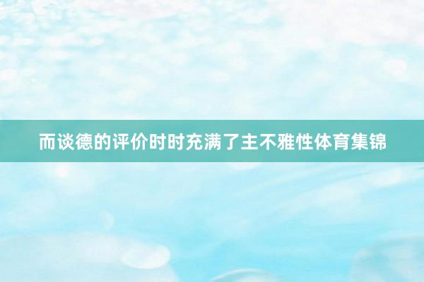 而谈德的评价时时充满了主不雅性体育集锦