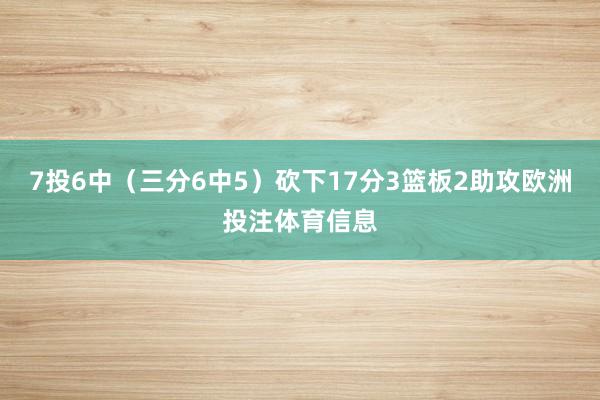 7投6中（三分6中5）砍下17分3篮板2助攻欧洲投注体育信息