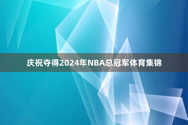 庆祝夺得2024年NBA总冠军体育集锦