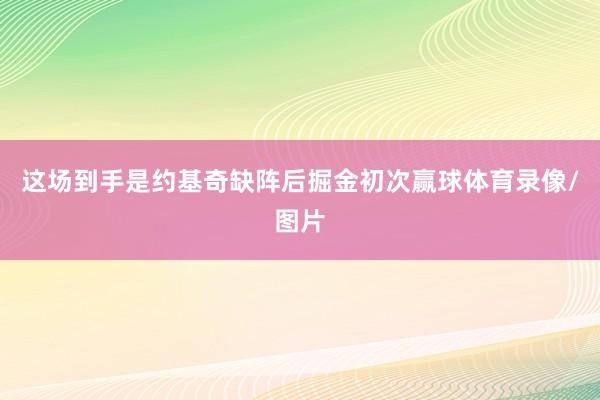 这场到手是约基奇缺阵后掘金初次赢球体育录像/图片