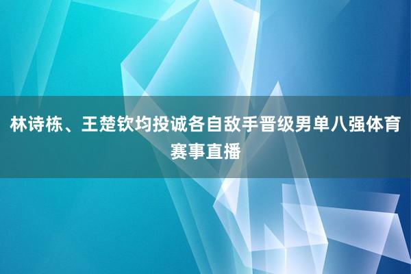 林诗栋、王楚钦均投诚各自敌手晋级男单八强体育赛事直播