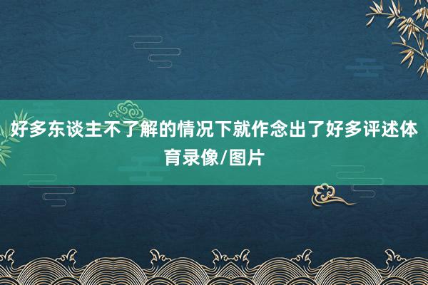 好多东谈主不了解的情况下就作念出了好多评述体育录像/图片