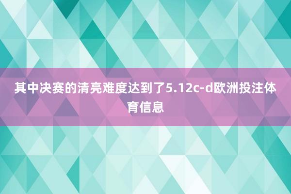 其中决赛的清亮难度达到了5.12c-d欧洲投注体育信息