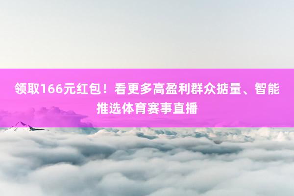 领取166元红包！看更多高盈利群众掂量、智能推选体育赛事直播