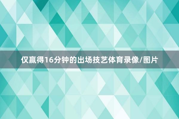 仅赢得16分钟的出场技艺体育录像/图片