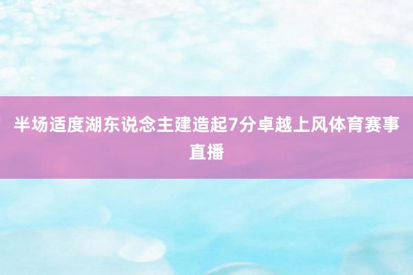 半场适度湖东说念主建造起7分卓越上风体育赛事直播