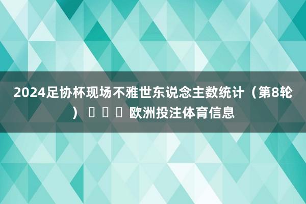 2024足协杯现场不雅世东说念主数统计（第8轮） ​​​欧洲投注体育信息