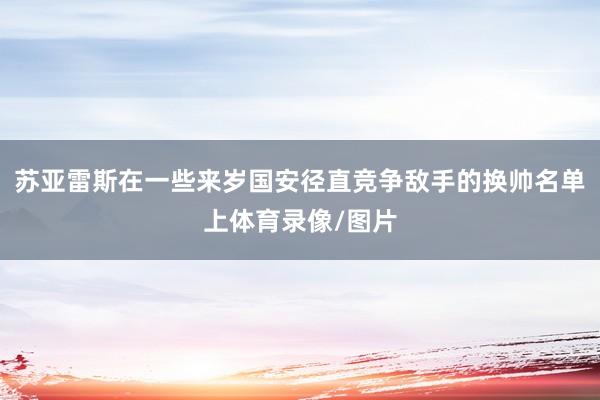 苏亚雷斯在一些来岁国安径直竞争敌手的换帅名单上体育录像/图片